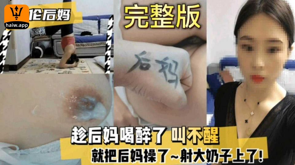 后妈醉酒任我狂操！巨乳射满精液全程昏睡不醒，内射人妻爽到爆！